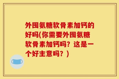 外囤氨糖软骨素加钙的好吗(你需要外囤氨糖软骨素加钙吗？这是一个好主意吗？)