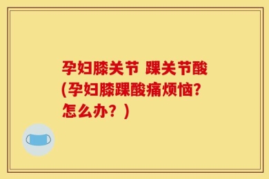 孕妇膝关节 踝关节酸(孕妇膝踝酸痛烦恼？怎么办？)