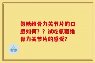 氨糖维骨力关节片的口感如何？？试吃氨糖维骨力关节片的感受？