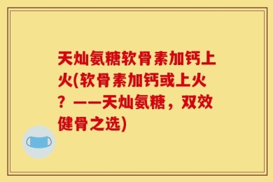 天灿氨糖软骨素加钙上火(软骨素加钙或上火？——天灿氨糖，双效健骨之选)