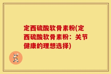 定西硫酸软骨素粉(定西硫酸软骨素粉：关节健康的理想选择)