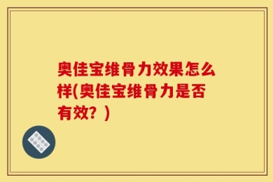 奥佳宝维骨力效果怎么样(奥佳宝维骨力是否有效？)