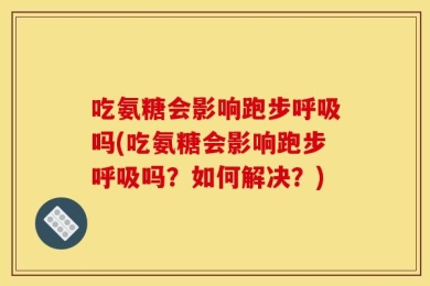 吃氨糖会影响跑步呼吸吗(吃氨糖会影响跑步呼吸吗？如何解决？)