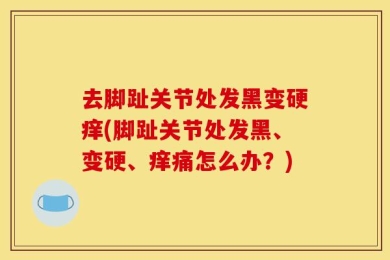 去脚趾关节处发黑变硬痒(脚趾关节处发黑、变硬、痒痛怎么办？)