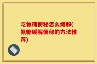 吃氨糖便秘怎么缓解(氨糖缓解便秘的方法推荐)