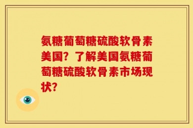 氨糖葡萄糖硫酸软骨素美国？了解美国氨糖葡萄糖硫酸软骨素市场现状？