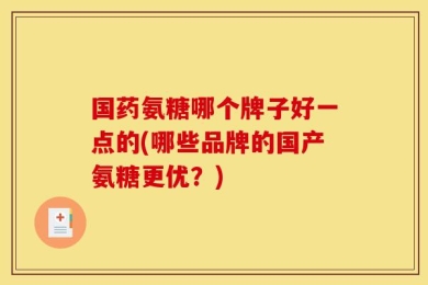 国药氨糖哪个牌子好一点的(哪些品牌的国产氨糖更优？)