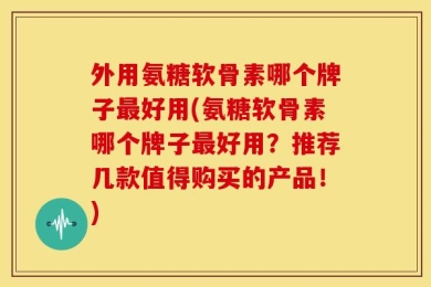 外用氨糖软骨素哪个牌子最好用(氨糖软骨素哪个牌子最好用？推荐几款值得购买的产品！)