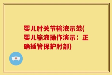 婴儿肘关节输液示范(婴儿输液操作演示：正确插管保护肘部)