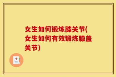 女生如何锻炼膝关节(女生如何有效锻炼膝盖关节)