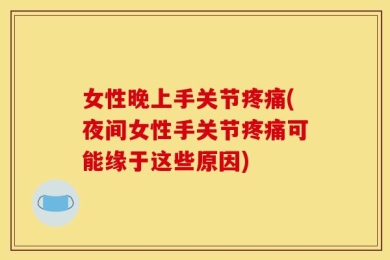 女性晚上手关节疼痛(夜间女性手关节疼痛可能缘于这些原因)