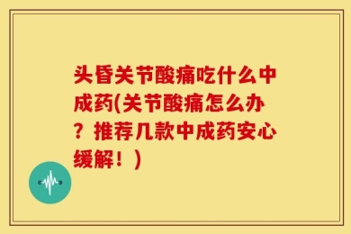 头昏关节酸痛吃什么中成药(关节酸痛怎么办？推荐几款中成药安心缓解！)