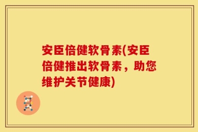 安臣倍健软骨素(安臣倍健推出软骨素，助您维护关节健康)
