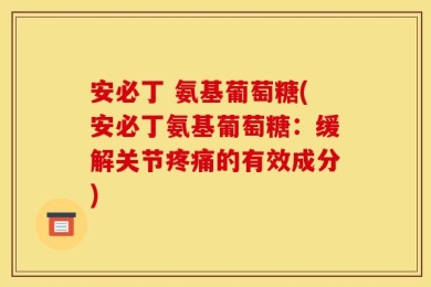安必丁 氨基葡萄糖(安必丁氨基葡萄糖：缓解关节疼痛的有效成分)