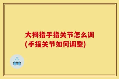 大拇指手指关节怎么调(手指关节如何调整)