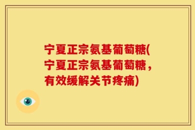 宁夏正宗氨基葡萄糖(宁夏正宗氨基葡萄糖，有效缓解关节疼痛)