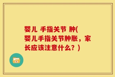 婴儿 手指关节 肿(婴儿手指关节肿胀，家长应该注意什么？)