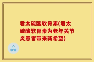 君太硫酸软骨素(君太硫酸软骨素为老年关节炎患者带来新希望)
