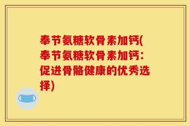 奉节氨糖软骨素加钙(奉节氨糖软骨素加钙：促进骨骼健康的优秀选择)