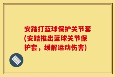 安踏打蓝球保护关节套(安踏推出蓝球关节保护套，缓解运动伤害)