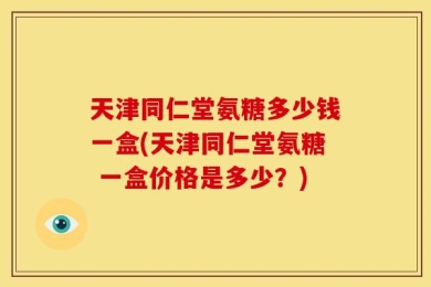 天津同仁堂氨糖多少钱一盒(天津同仁堂氨糖 一盒价格是多少？)
