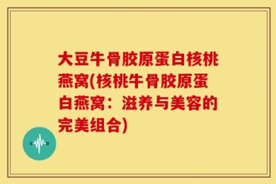 大豆牛骨胶原蛋白核桃燕窝(核桃牛骨胶原蛋白燕窝：滋养与美容的完美组合)