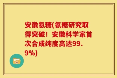 安徽氨糖(氨糖研究取得突破！安徽科学家首次合成纯度高达99.9%)