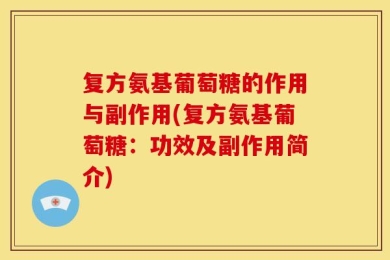 复方氨基葡萄糖的作用与副作用(复方氨基葡萄糖：功效及副作用简介)