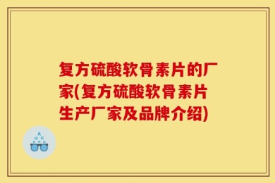复方硫酸软骨素片的厂家(复方硫酸软骨素片生产厂家及品牌介绍)
