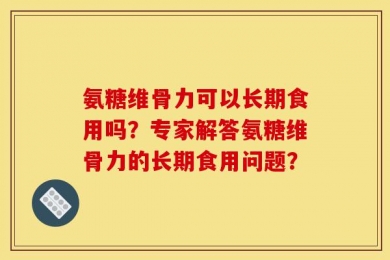 氨糖维骨力可以长期食用吗？专家解答氨糖维骨力的长期食用问题？