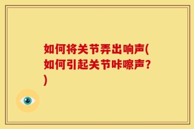 如何将关节弄出响声(如何引起关节咔嚓声？)