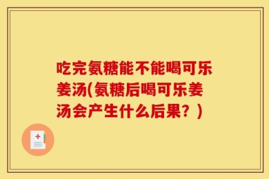 吃完氨糖能不能喝可乐姜汤(氨糖后喝可乐姜汤会产生什么后果？)