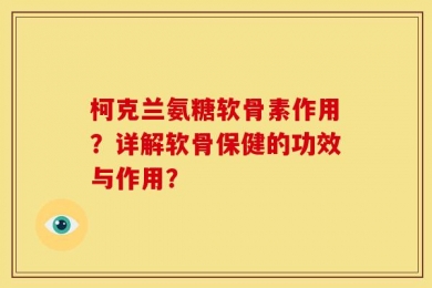柯克兰氨糖软骨素作用？详解软骨保健的功效与作用？