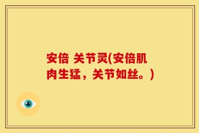 安倍 关节灵(安倍肌肉生猛，关节如丝。)