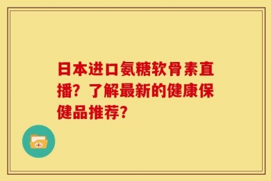 日本进口氨糖软骨素直播？了解最新的健康保健品推荐？