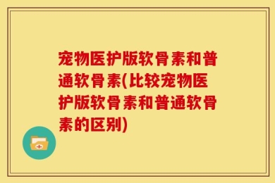 宠物医护版软骨素和普通软骨素(比较宠物医护版软骨素和普通软骨素的区别)