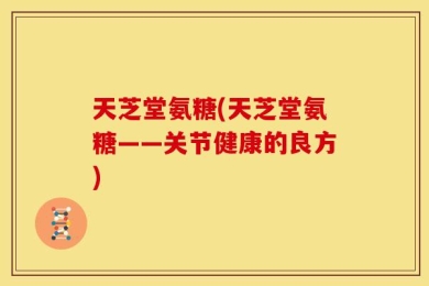 天芝堂氨糖(天芝堂氨糖——关节健康的良方)