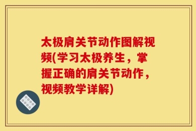 太极肩关节动作图解视频(学习太极养生，掌握正确的肩关节动作，视频教学详解)