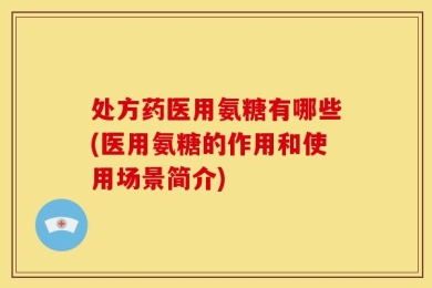 处方药医用氨糖有哪些(医用氨糖的作用和使用场景简介)