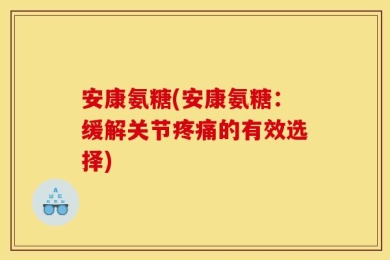 安康氨糖(安康氨糖：缓解关节疼痛的有效选择)
