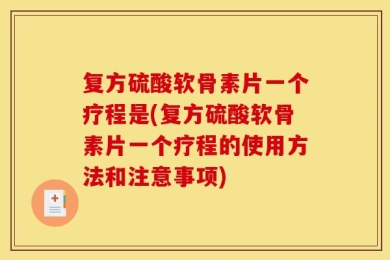 复方硫酸软骨素片一个疗程是(复方硫酸软骨素片一个疗程的使用方法和注意事项)