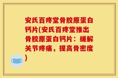 安氏百疼堂骨胶原蛋白钙片(安氏百疼堂推出骨胶原蛋白钙片：缓解关节疼痛，提高骨密度)