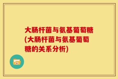 大肠杆菌与氨基葡萄糖(大肠杆菌与氨基葡萄糖的关系分析)