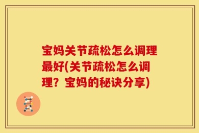 宝妈关节疏松怎么调理最好(关节疏松怎么调理？宝妈的秘诀分享)