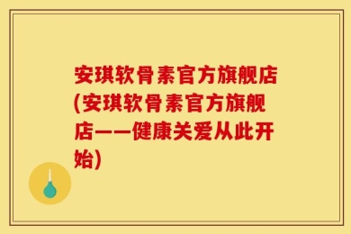 安琪软骨素官方旗舰店(安琪软骨素官方旗舰店——健康关爱从此开始)