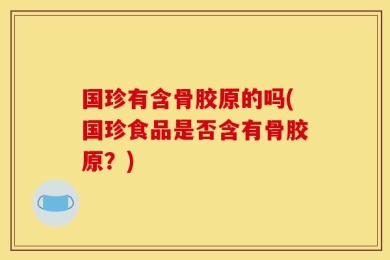 国珍有含骨胶原的吗(国珍食品是否含有骨胶原？)