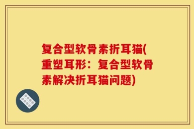 复合型软骨素折耳猫(重塑耳形：复合型软骨素解决折耳猫问题)