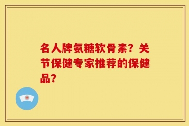 名人牌氨糖软骨素？关节保健专家推荐的保健品？