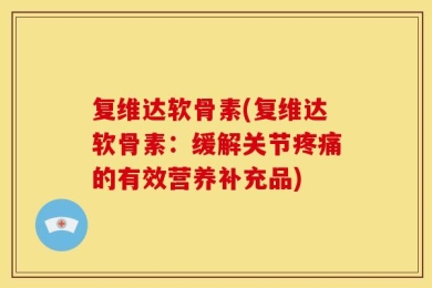 复维达软骨素(复维达软骨素：缓解关节疼痛的有效营养补充品)