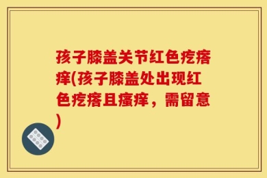 孩子膝盖关节红色疙瘩痒(孩子膝盖处出现红色疙瘩且瘙痒，需留意)